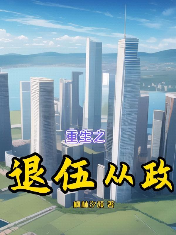 重生之退伍从政txt枫林汐颜 重生之退伍从政txt枫林汐颜