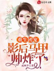 团宠影后马甲爆翻全场免费阅读 团宠影后马甲爆翻全场免费阅读