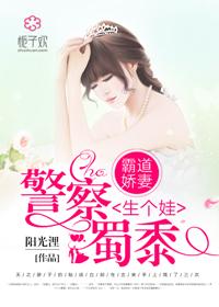 霸道娇妻,警察蜀黍生个娃 霸道娇妻,警察蜀黍生个娃