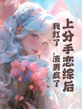 上分手恋综后,我红了,渣男疯了 上分手恋综后,我红了,渣男疯了