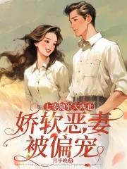 七零随军大西北,娇软恶妻被偏宠 七零随军大西北,娇软恶妻被偏宠
